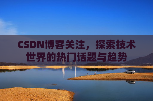 CSDN博客关注，探索技术世界的热门话题与趋势